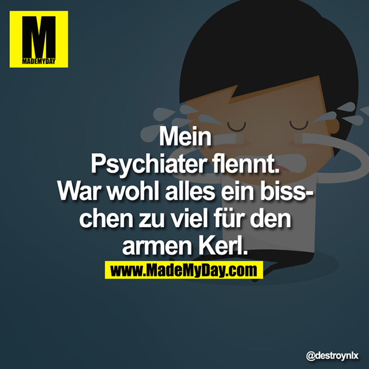 Mein Psychiater flennt. War wohl alles ein bisschen zu viel für den armen Kerl.