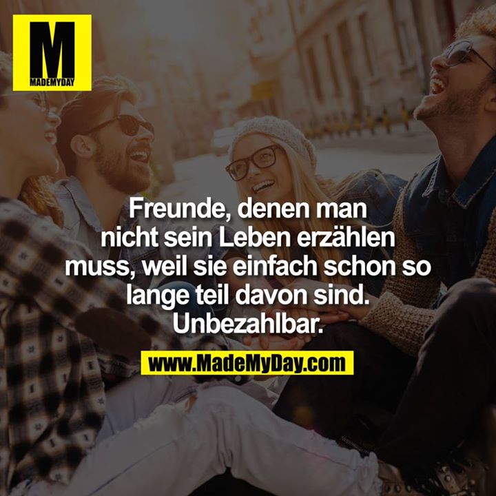 Freunde, denen man nicht sein Leben erzählen muss, weil sie einfach schon so lange teil davon sind.<br />
Unbezahlbar.