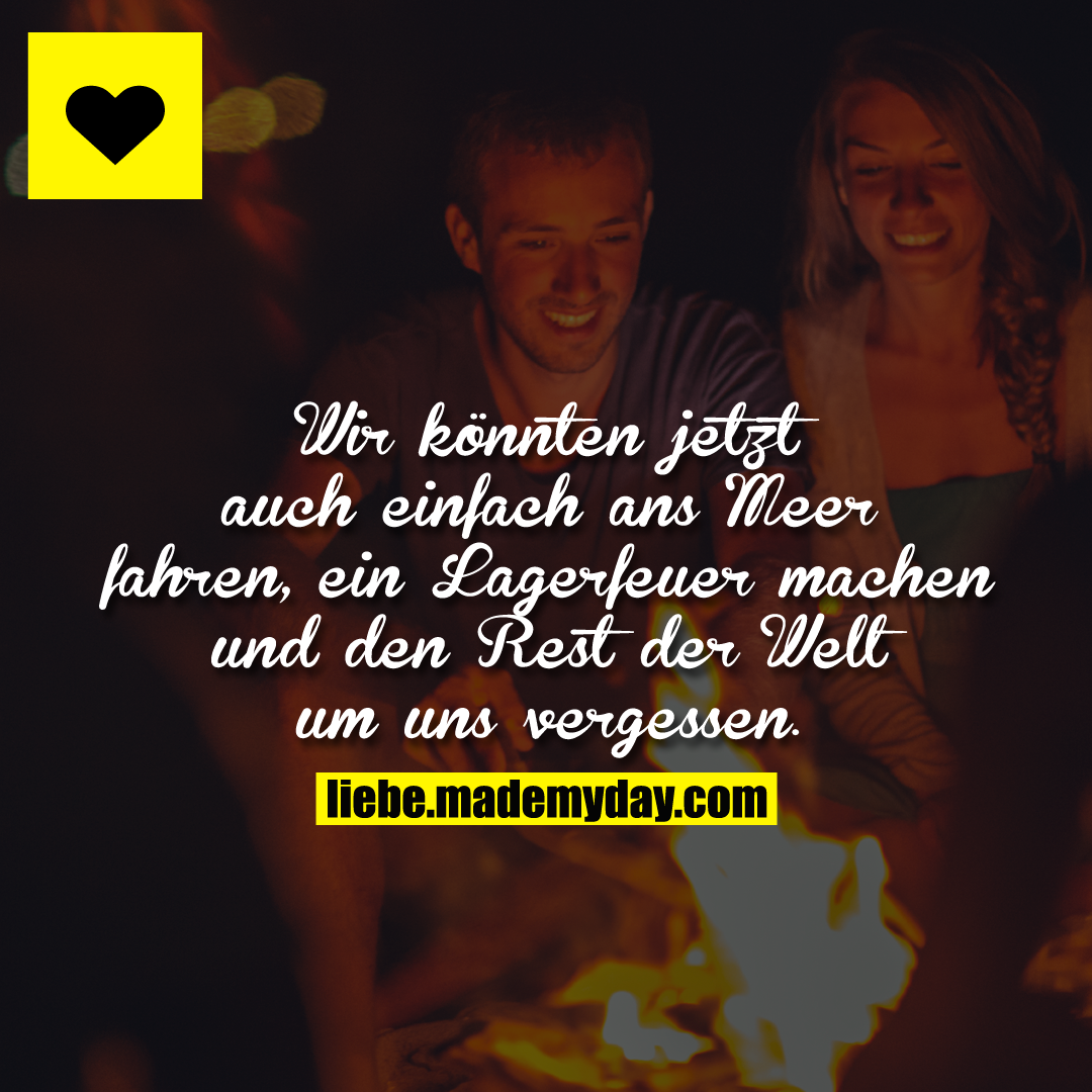 Wir könnten jetzt auch einfach ans Meer fahren, ein Lagerfeuer machen und den Rest der Welt um uns vergessen.