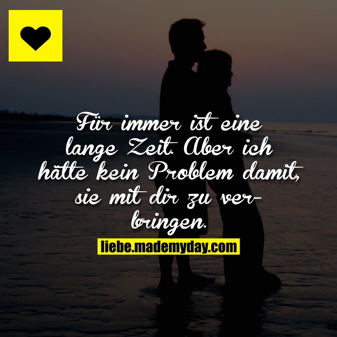Für immer ist eine lange Zeit.<br />
Aber ich hätte kein Problem damit, sie mit dir zu verbringen.