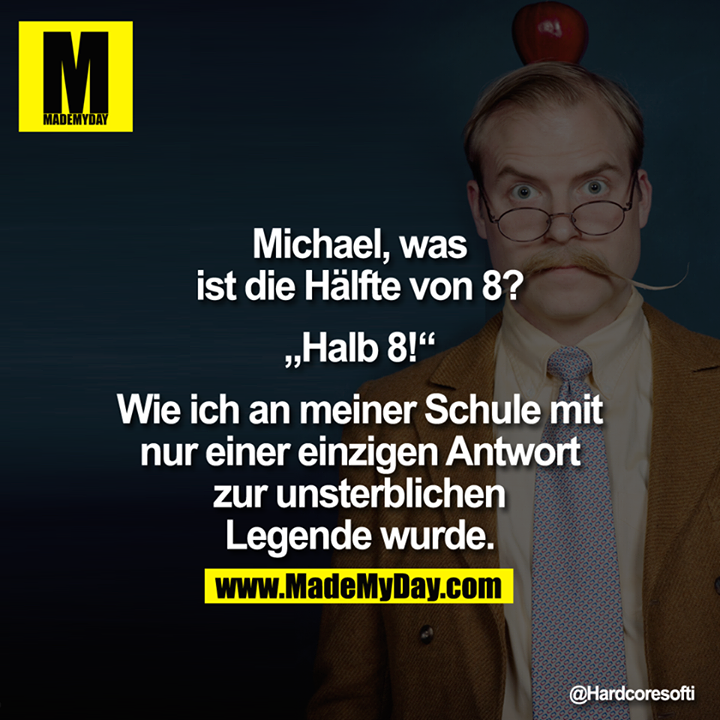 Michael, was ist die Hälfte von 8?<br />
<br />
„Halb 8!"<br />
<br />
Wie ich an meiner Schule mit nur einer einzigen Antwort zur unsterblichen<br />
Legende wurde.