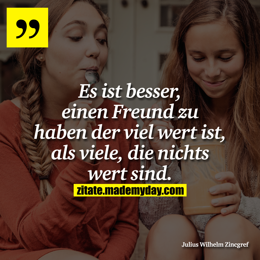 Es ist besser, einen Freund zu haben der viel wert ist, als viele, die nichts wert sind.