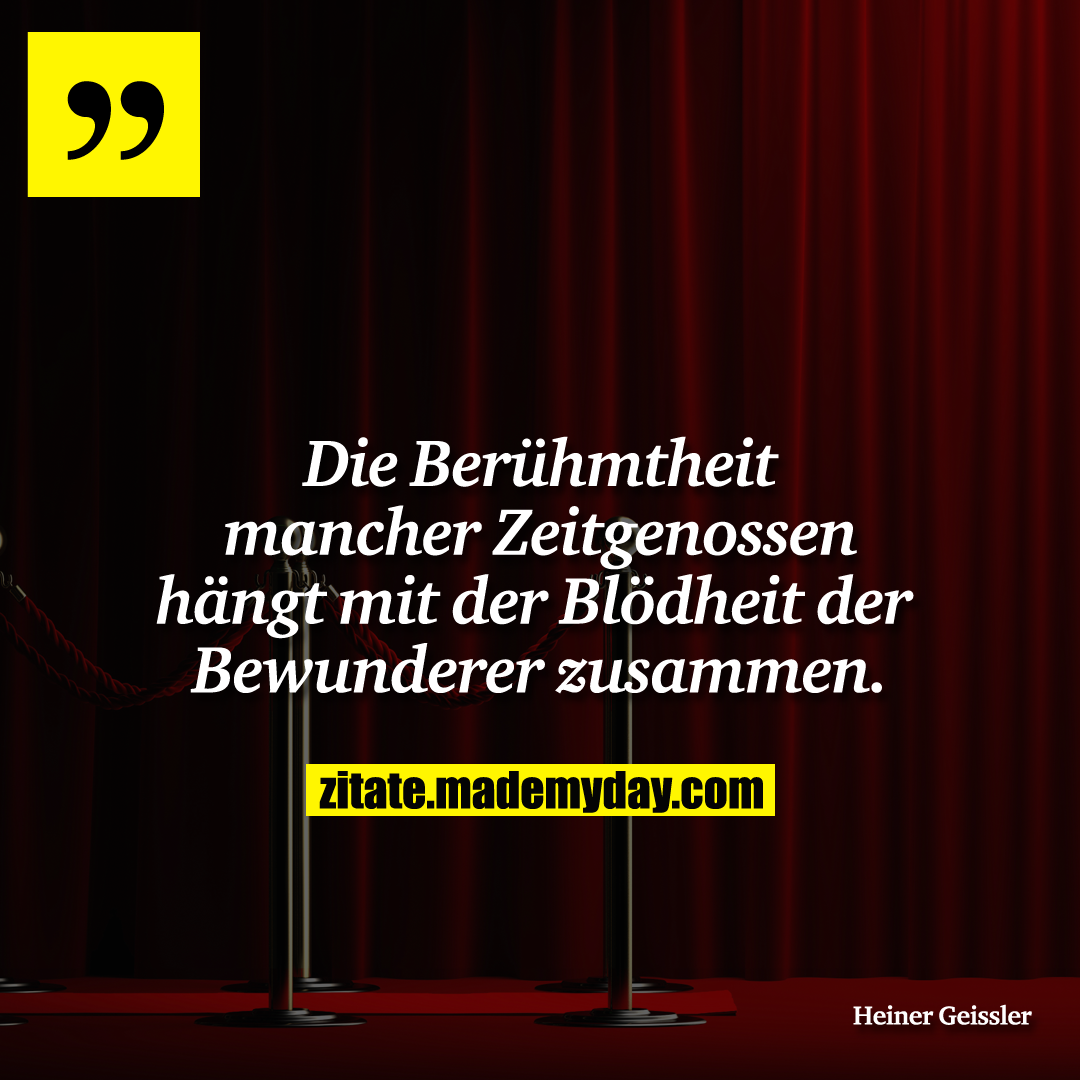 Die Berühmtheit mancher Zeitgenossen hängt mit der Blödheit der Bewunderer zusammen.