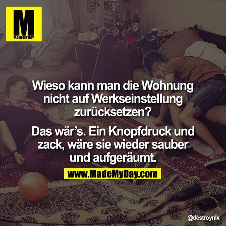 Wieso kann man die Wohnung nicht auf Werkseinstellung zurücksetzen? Das wär's. Ein Knopfdruck und zack, wäre sie wieder sauber und aufgeräumt.