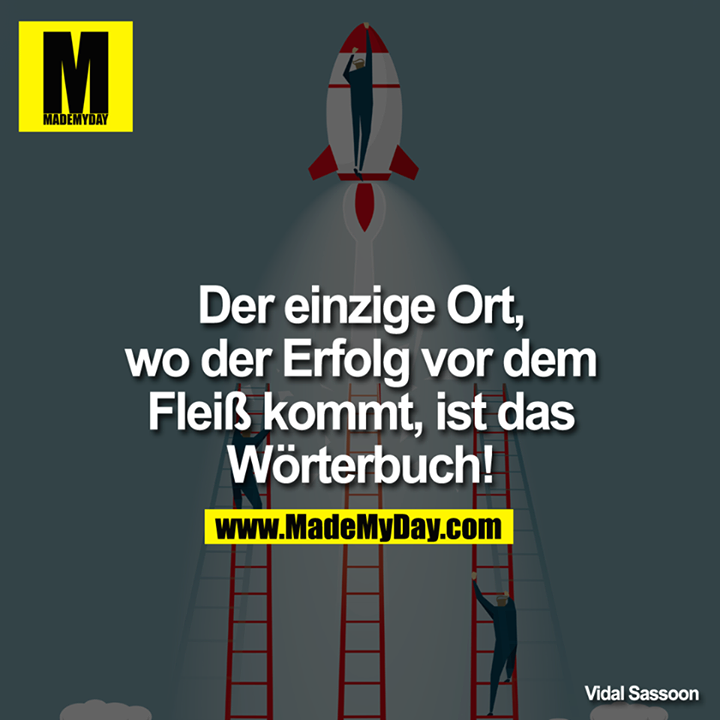 Der einzige Ort, wo der Erfolg vor dem Fleiß kommt, ist das Wörterbuch!