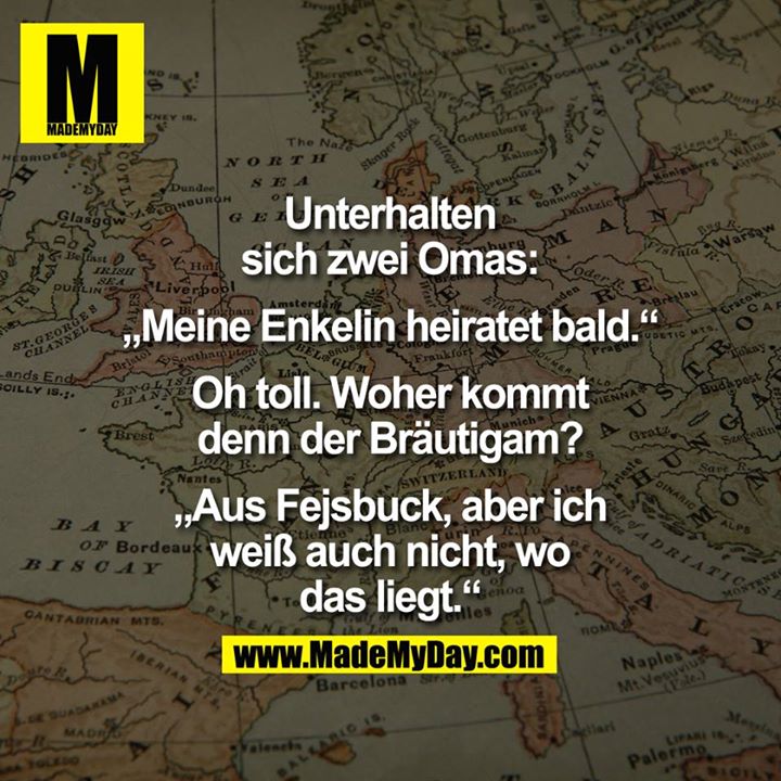 Unterhalten sich zwei Omas:<br />
<br />
"Meine Enkelin heiratet bald."<br />
<br />
"Oh toll. Woher kommt denn der Bräutigam?"<br />
<br />
"Aus Fejsbuck, aber ich weiß auch nicht, wo das liegt."