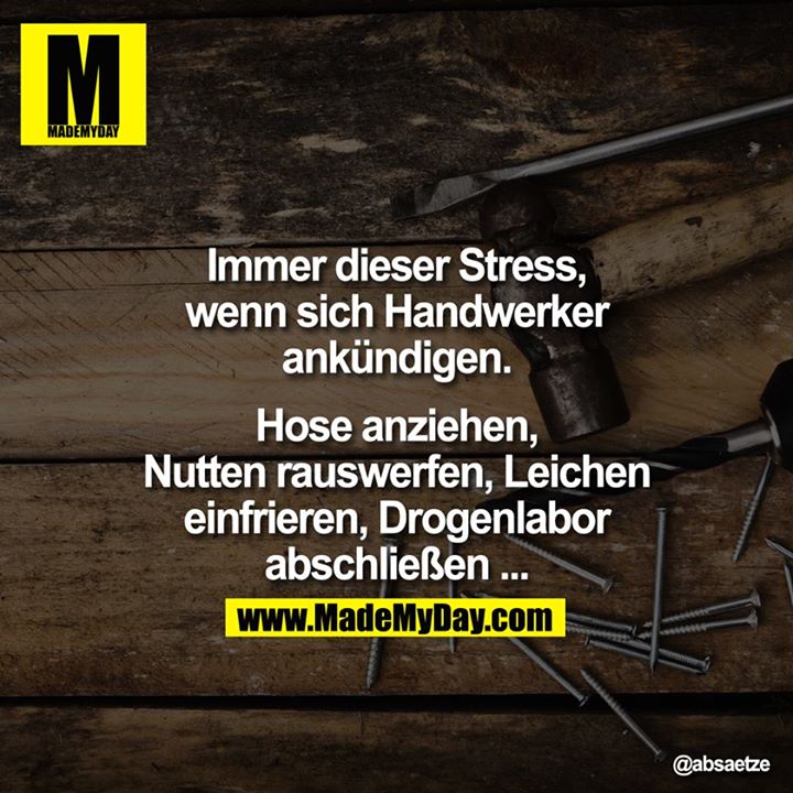 Immer dieser Stress, wenn sich Handwerker ankündigen.<br />
Hose anziehen, Nutten rauswerfen, Leichen einfrieren, Drogenlabor abschließen ...