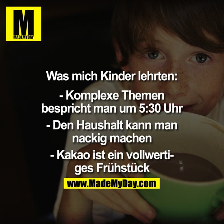 Was mich Kinder lehrten:<br />
<br />
- Komplexe Themen bespricht man um 5:30 Uhr<br />
- Den Haushalt kann man nackig machen<br />
- Kakao IST vollwertiges Frühstück