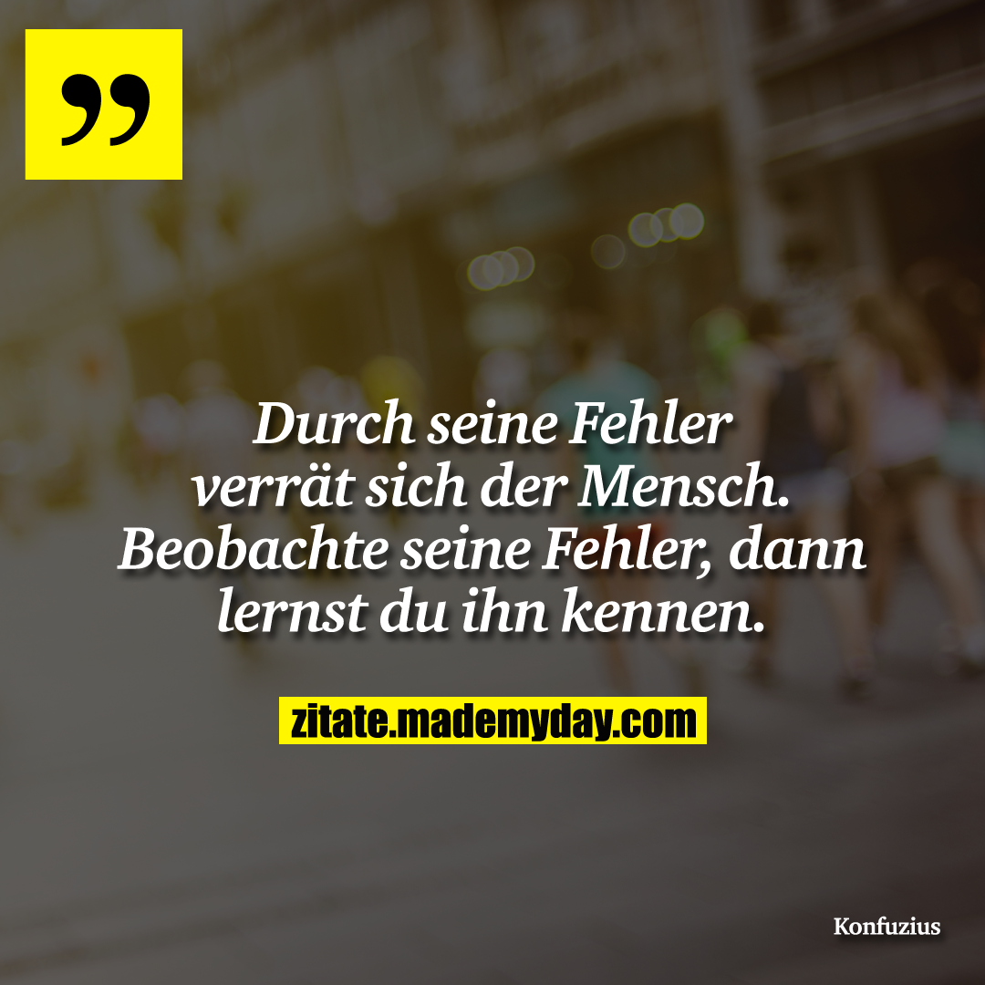 Durch seine Fehler verrät sich der Mensch. Beobachte seine Fehler, dann lernst du ihn kennen.