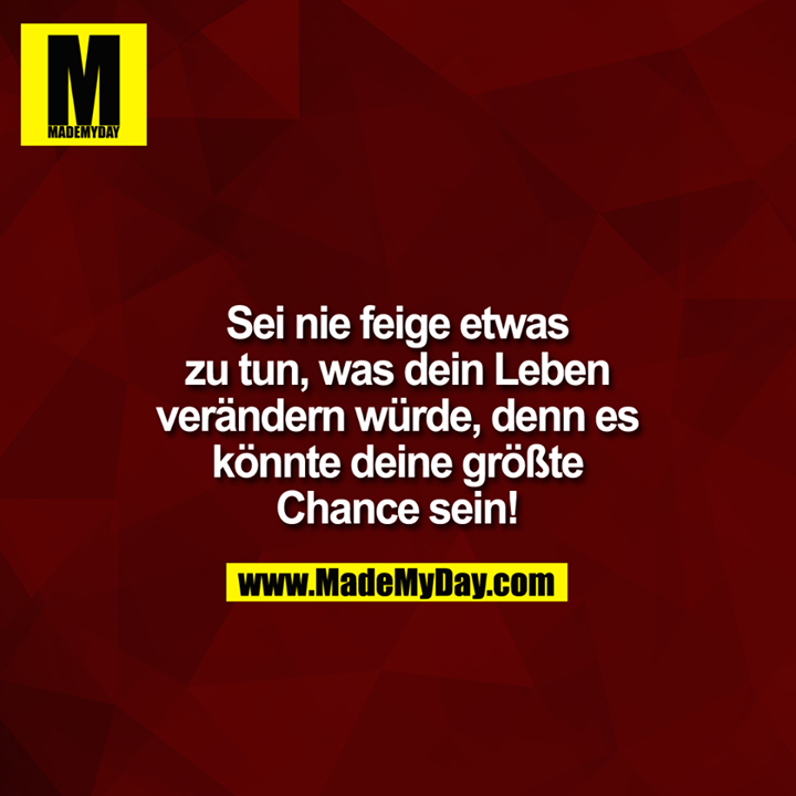 Sei nie feige etwas zu tun, was dein Leben verärndern würde, denn es könnte deine größte Chance sein!