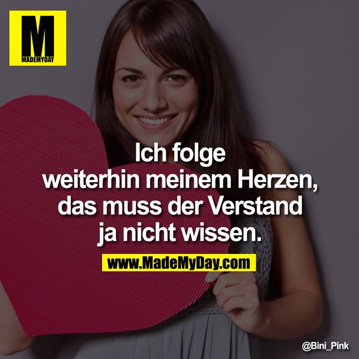 Ich folge weiterhin meinem Herzen, das muss der Verstand ja nicht wissen.