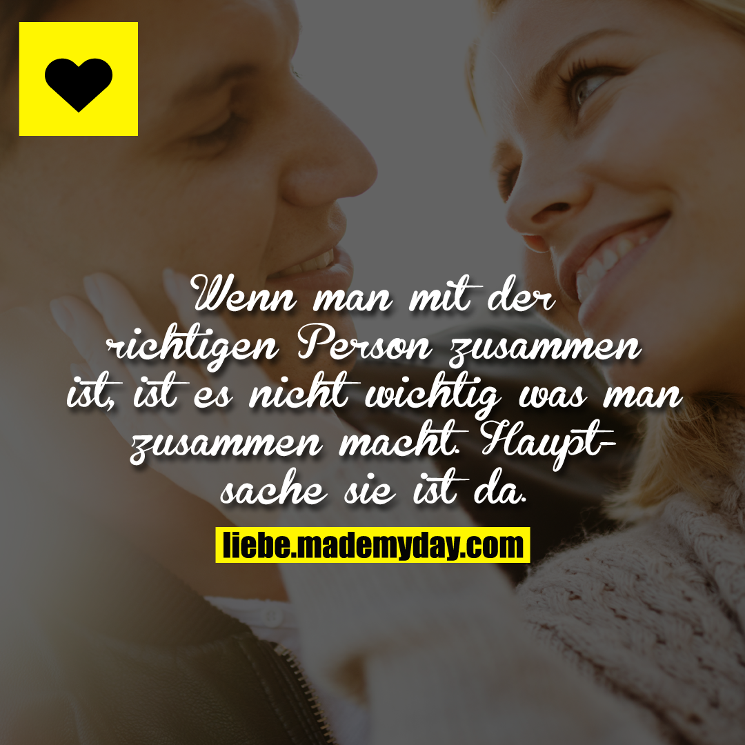 Wenn man mit der richtigen Person zusammen ist, ist es nicht wichtig was man zusammen macht. Hauptsache sie ist da.