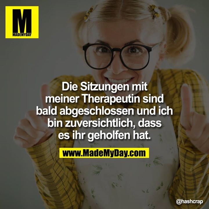 Die Sitzungen mit meiner Therapeutin sind bald abgeschlossen und ich bin zuversichtlich, dass es ihr geholfen hat.