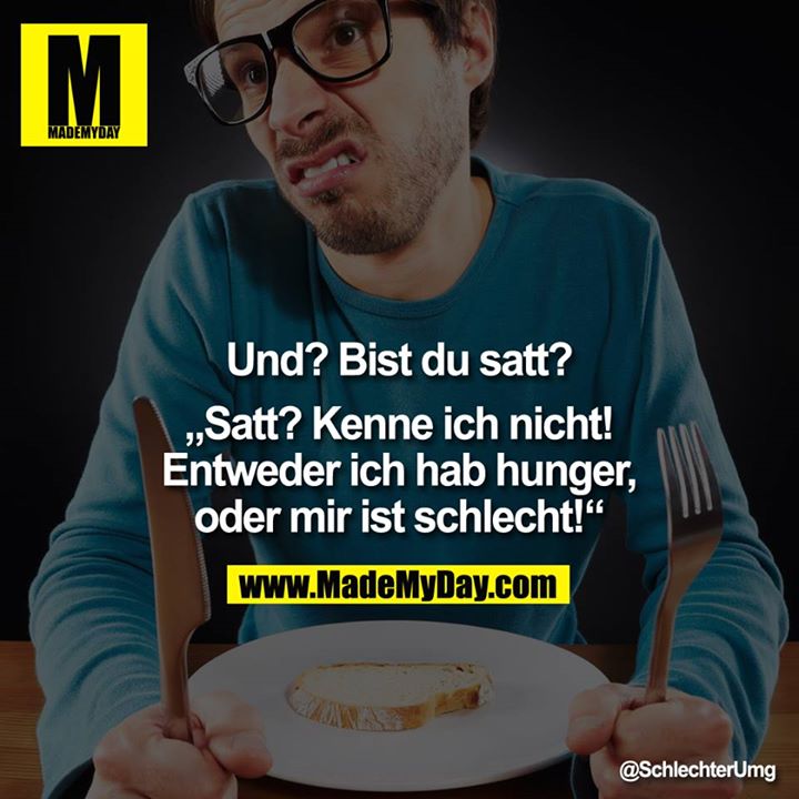 Und? Bist du satt?<br />
<br />
"Satt? Kenne ich nicht! Entweder ich hab hunger, oder mir ist schlecht!"