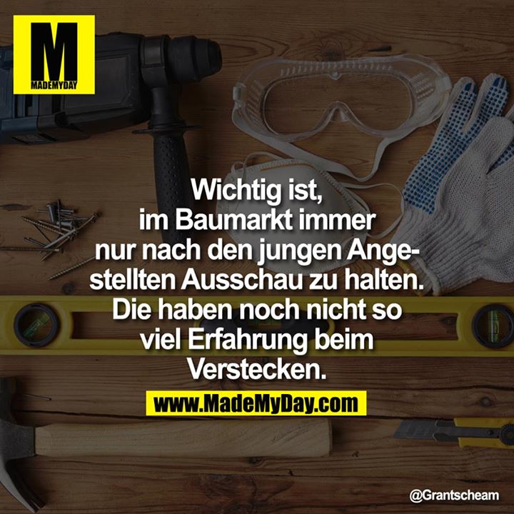 Wichtig ist, im Baumarkt immer nur nach den jungen Angestellten Ausschau zu halten. Die haben noch nicht so viel Erfahrung<br />
beim Verstecken.