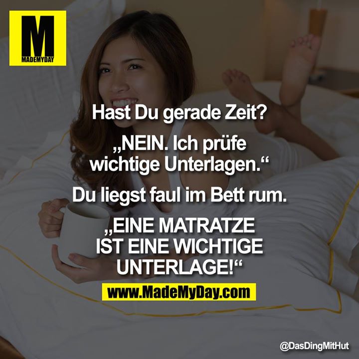 Hast Du gerade Zeit?<br />
„NEIN. Ich prüfe wichtige Unterlagen."<br />
Du liegst faul im Bett rum.<br />
„EINE MATRATZE IST EINE<br />
WICHTIGE UNTERLAGE!"