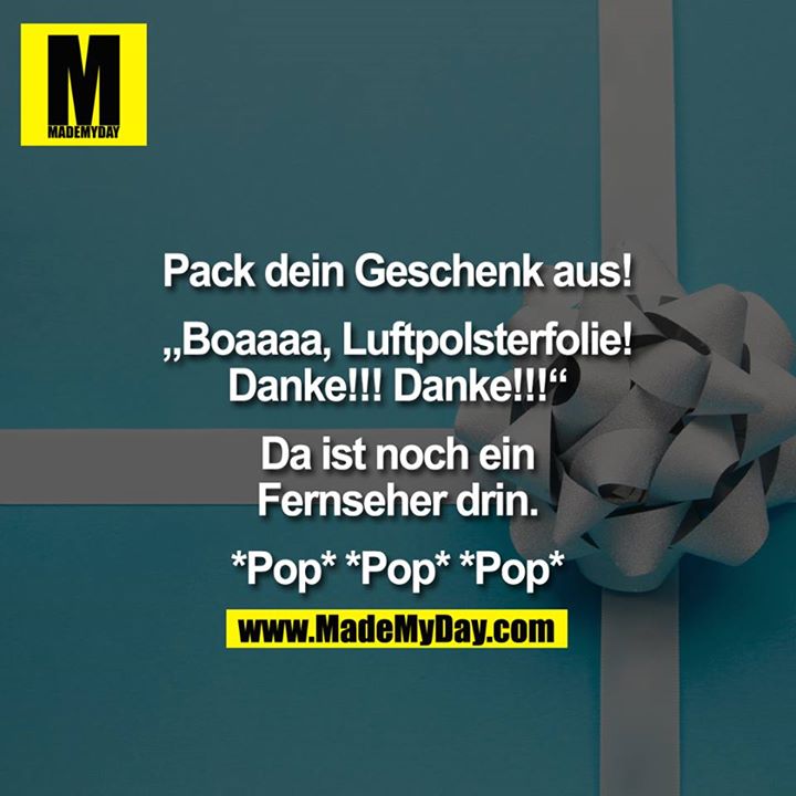 Pack dein Geschenk aus!<br />
<br />
„Boaaaa, Luftpolsterfolie!<br />
Danke!!! Danke!!!“<br />
<br />
Da ist noch ein<br />
Fernseher drin.<br />
<br />
*Pop* *Pop* *Pop*