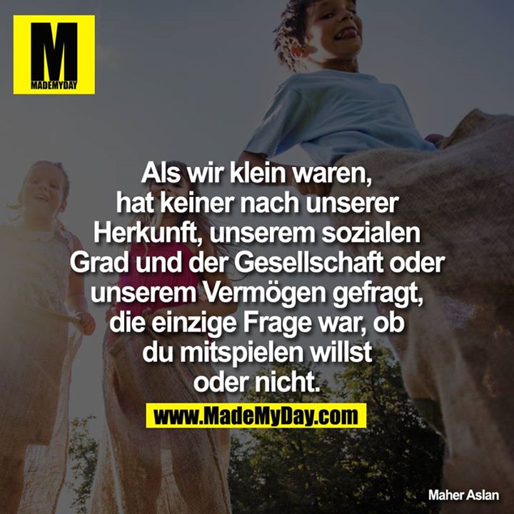 Als wir klein waren, hat keiner nach unserer Herkunft, unserem sozialen Grad und der Gesellschaft oder unserem Vermögen gefragt, die einzige Frage war, ob Du mitspielen willst oder nicht.