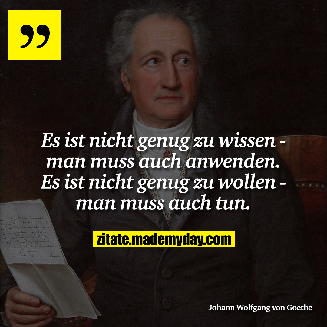 Es ist nicht genug zu wissen - man muss auch anwenden. Es ist nicht genug zu wollen - man muss auch tun.
