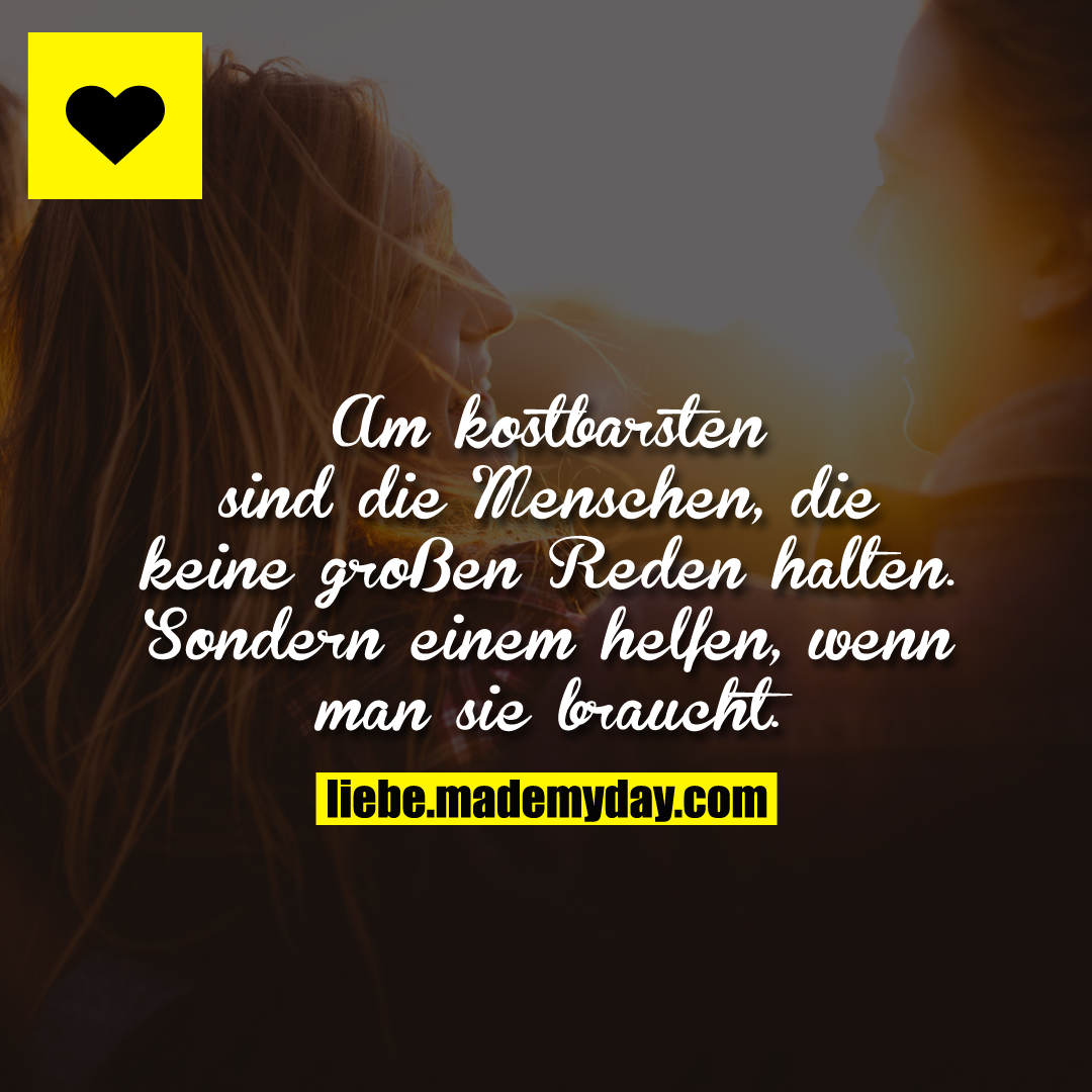 Am kostbarsten sind die Menschen, die keine großen Reden halten. Sondern einem helfen, wenn man sie braucht.