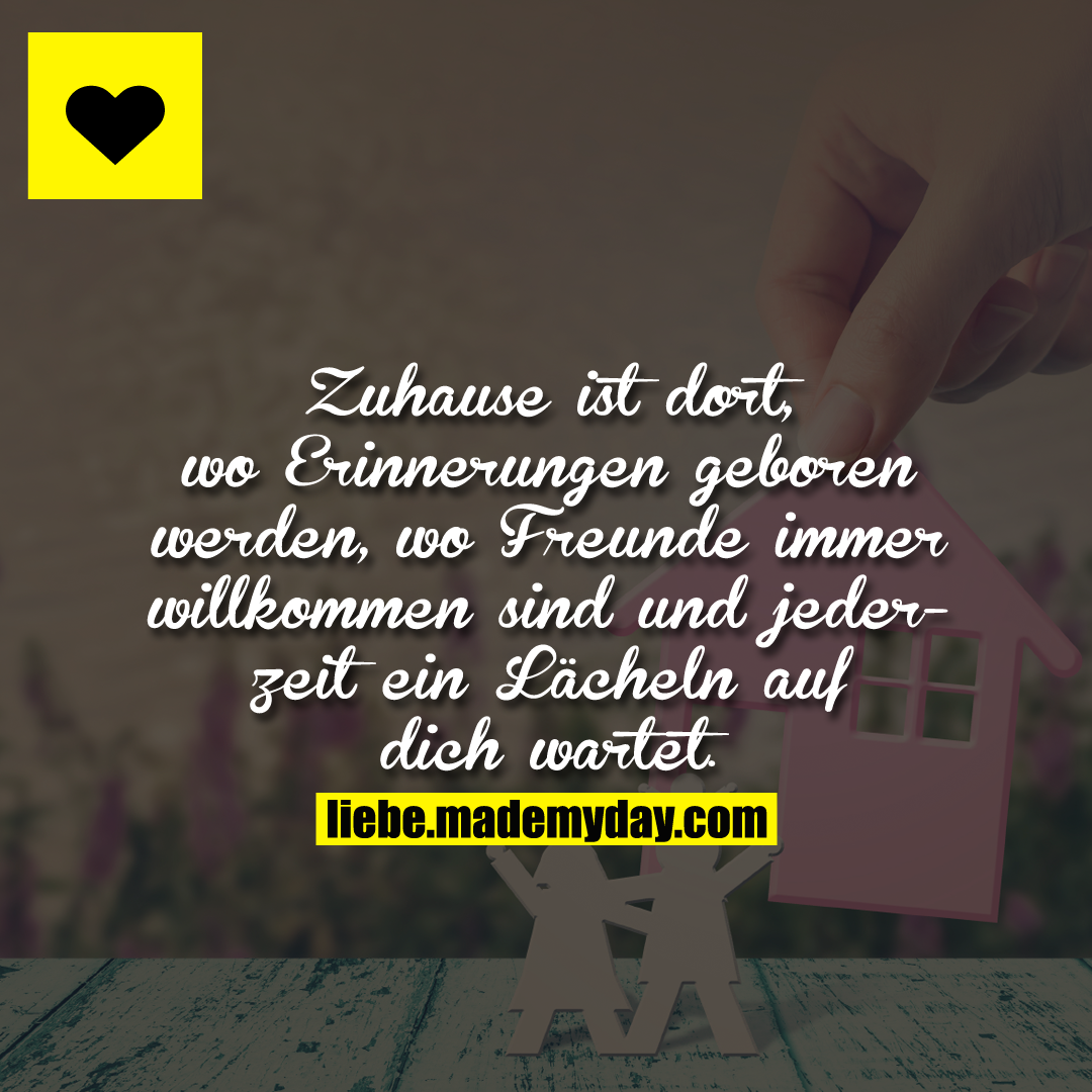 Zuhause ist dort, wo Erinnerungen geboren werden, wo Freunde immer willkommen sind und jederzeit ein Lächeln auf dich wartet.