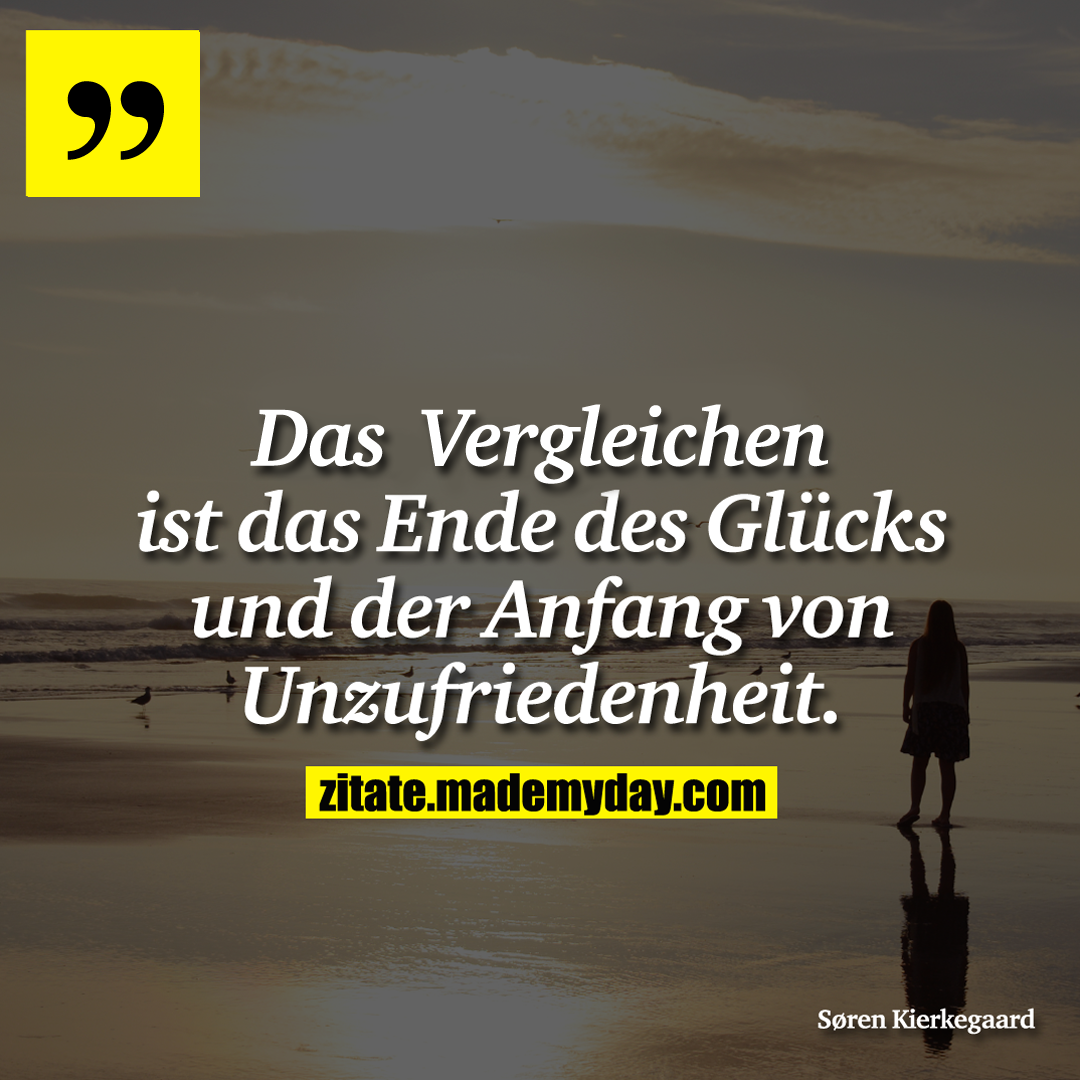 Das Verglichen ist das Ende des Glücks und der Anfang von Unzufriedenheit.