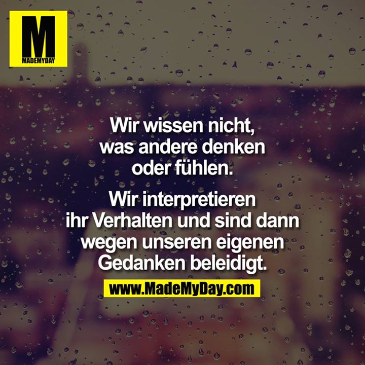 Wir wissen nicht, was andere denken oder fühlen.<br />
<br />
Wir interpretieren Ihr Verhalten und sind dann wegen unserer eigenen Gedanken beleidigt.