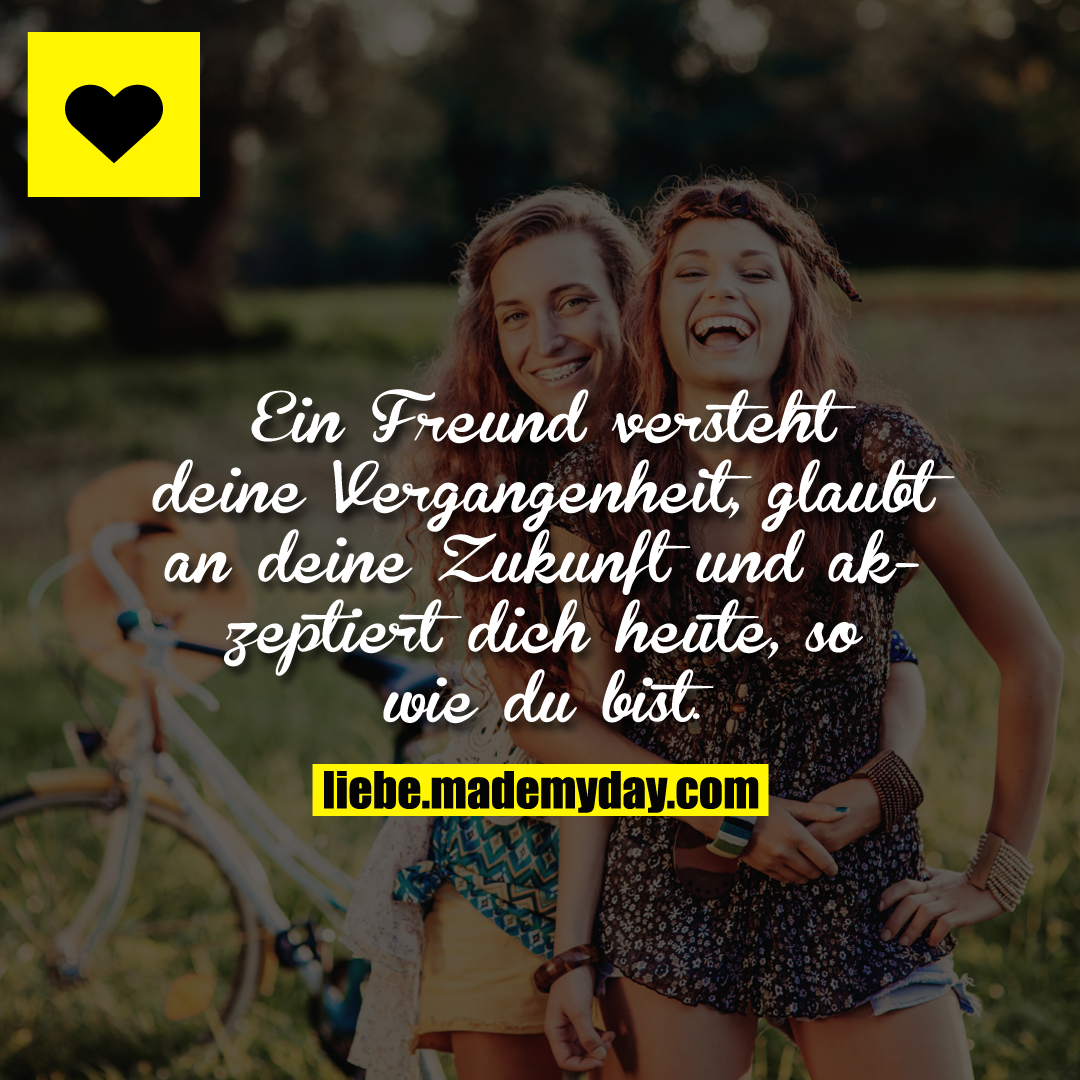 Ein Freund versteht deine Vergangenheit, glaubt an deine Zukunft und akzeptiert dich heute, so wie du bist.