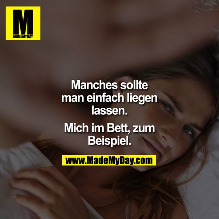 Manches sollte man einfach liegen lassen.<br />
<br />
Mich im Bett, zum Beispiel.