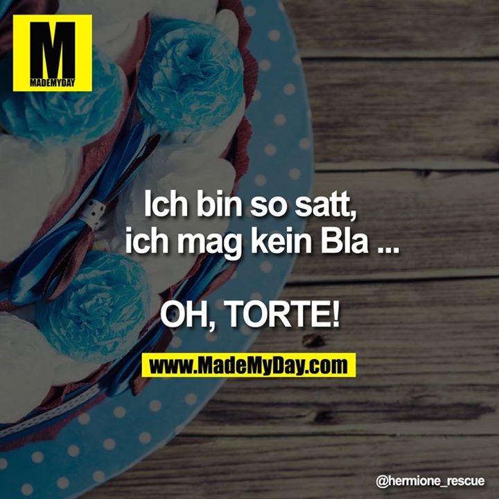 Ich bin so satt, ich mag kein Bla ...<br />
<br />
OH, TORTE!