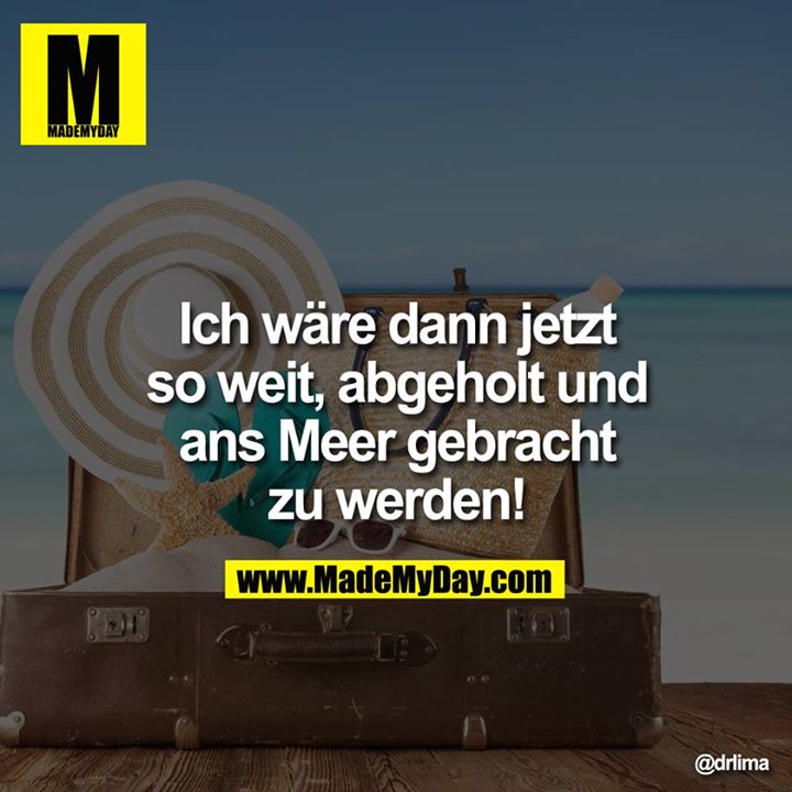 Ich wäre dann jetzt so weit, abgeholt und ans Meer gebracht zu werden!
