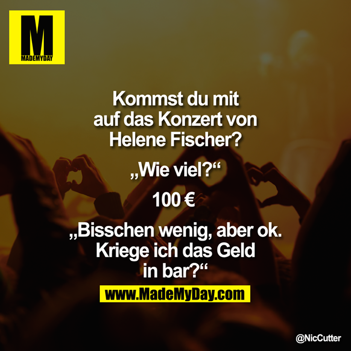 Kommst Du mit auf das Konzert von Helene Fischer?<br />
„Wie viel?"<br />
100€ <br />
„Bisschen wenig, aber ok.<br />
Kriege ich das Geld in bar?"