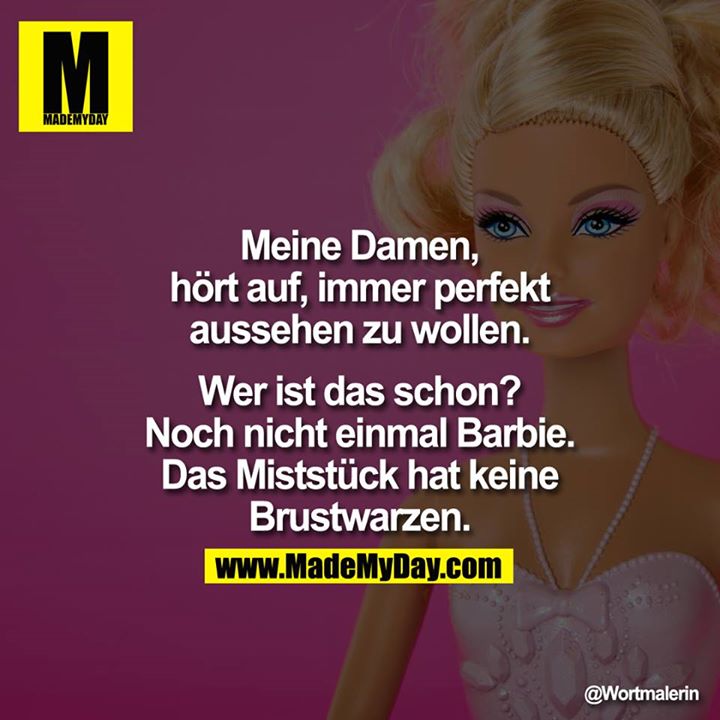 Meine Damen, hört auf, immer perfekt aussehen zu wollen. Wer ist das schon? Noch nicht einmal Barbie. Das Miststück hat keine Brustwarzen.