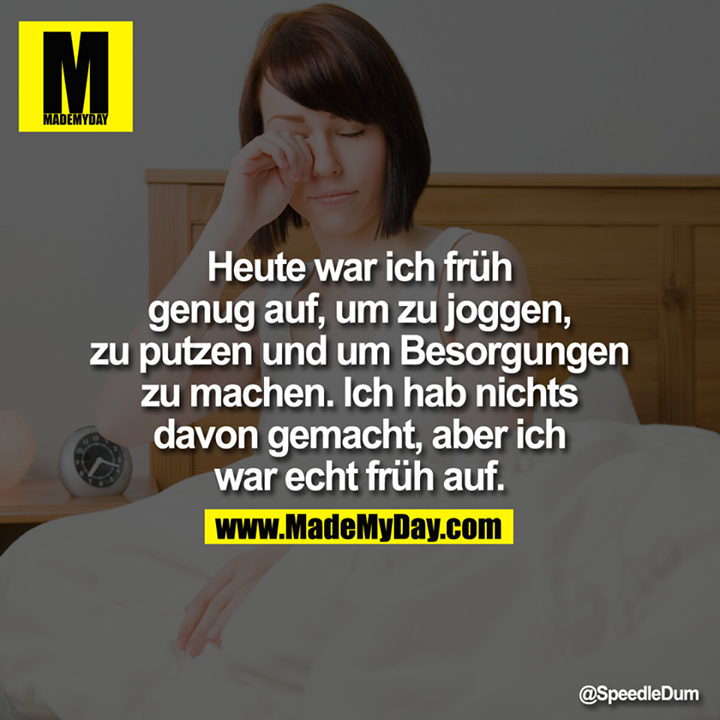 Heute war ich früh genug auf, um zu joggen, zu putzen und um Besorgungen zu machen. Ich hab nichts davon gemacht, aber ich war echt früh auf.