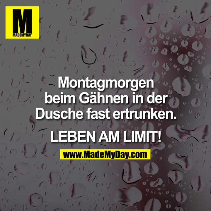 Montagmorgen beim Gähnen in der Dusche fast ertrunken.<br />
<br />
LEBEN AM LIMIT!