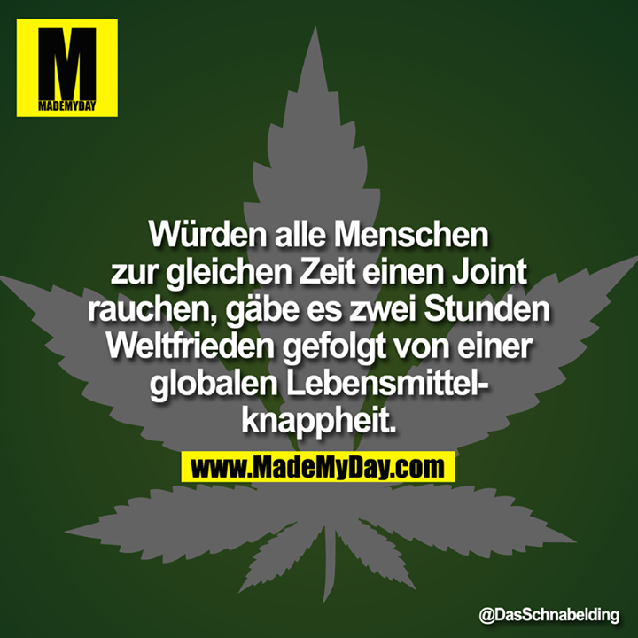 Würden alle Menschen zur gleichen Zeit einen Joint rauchen, gäbe es zwei Stunden Weltfrieden gefolgt von einer globalen Lebens­mittelknappheit.