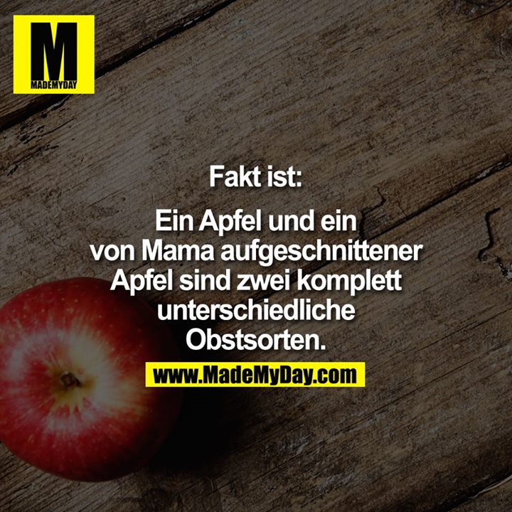 Fakt ist:<br />
<br />
Ein Apfel und ein von Mama aufgeschnittener Apfel sind zwei komplett unterschiedliche Obstsorten.