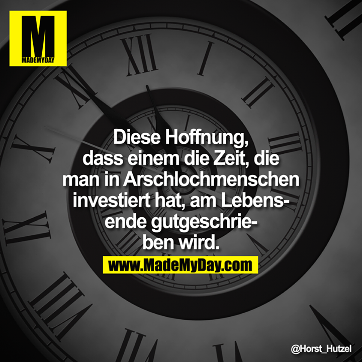 Diese Hoffnung, dass einem die Zeit, die man in Arschloch­menschen investiert hat, am Lebensende gutgeschrieben wird.