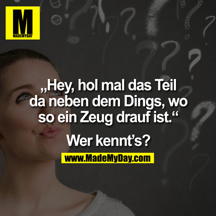 "Hey, hol mal das Teil da neben dem Dings, wo so ein Zeug drauf ist."<br />
<br />
Wer kennt's?