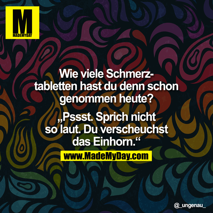Wie viele Schmerz-Tabletten hast Du denn schon genommen heute?<br />
<br />
„Pssst. Sprich nicht<br />
so laut. Du verscheuchst<br />
das Einhorn."