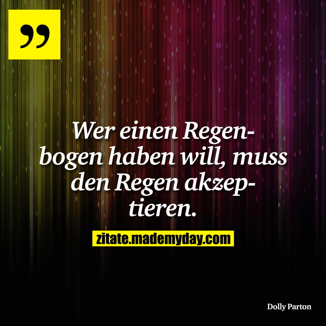 Wer einen Regenbogen haben will, muss den Regen akzeptieren.