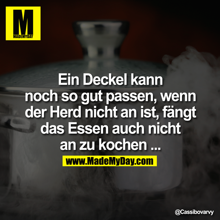 Ein Deckel kann noch so gut passen, wenn der Herd nicht an ist, fängt das Essen auch nicht an zu kochen ...