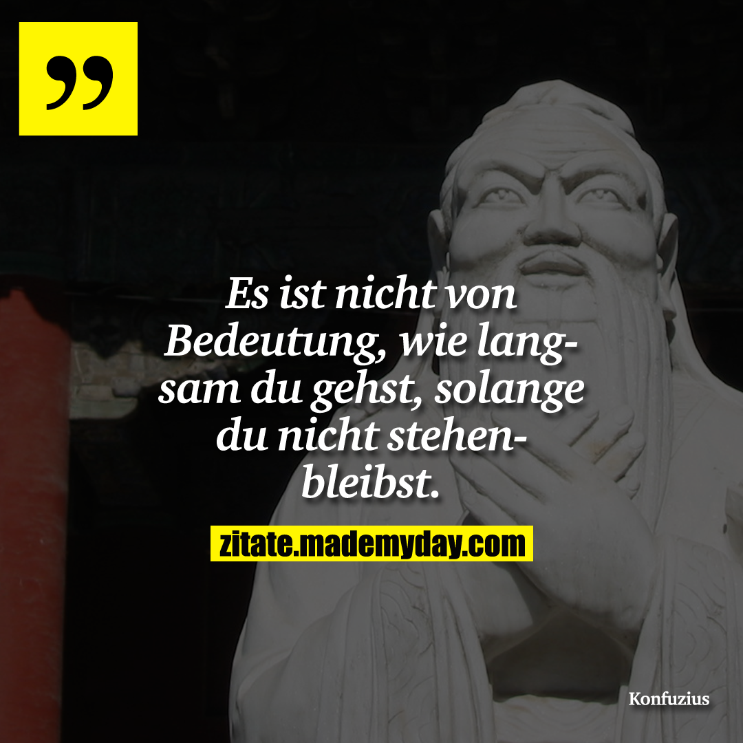 Es ist nicht von Bedeutung, wie langsam du gehst, solange du nicht stehenbleibst.