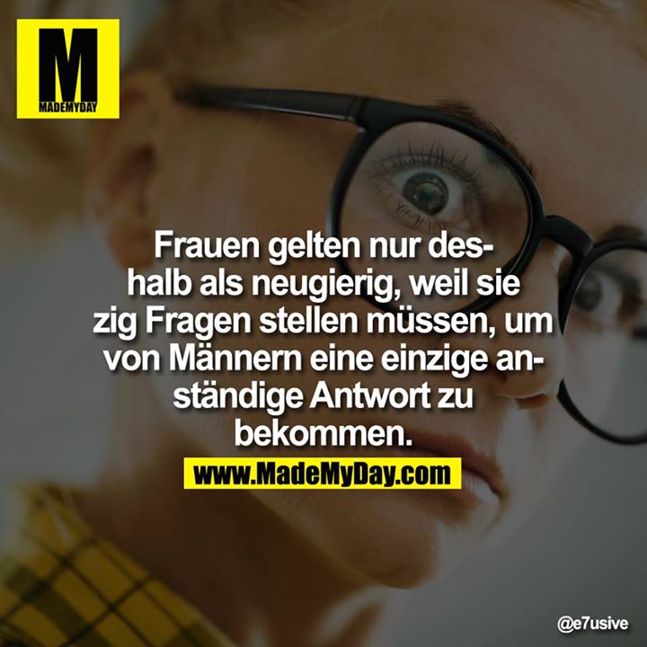 Frauen gelten nur deshalb als neugierig, weil sie zig Fragen stellen müssen, um von Männern eine einzige anständige Antwort zu bekommen.