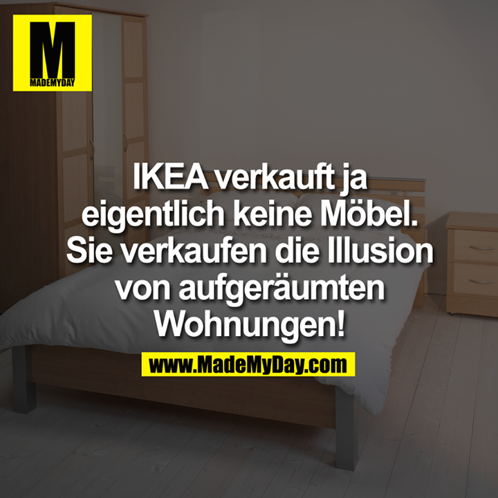 IKEA verkauft ja eigentlich keine Möbel. Sie verkaufen die Illusion von aufgeräumten Wohnungen!