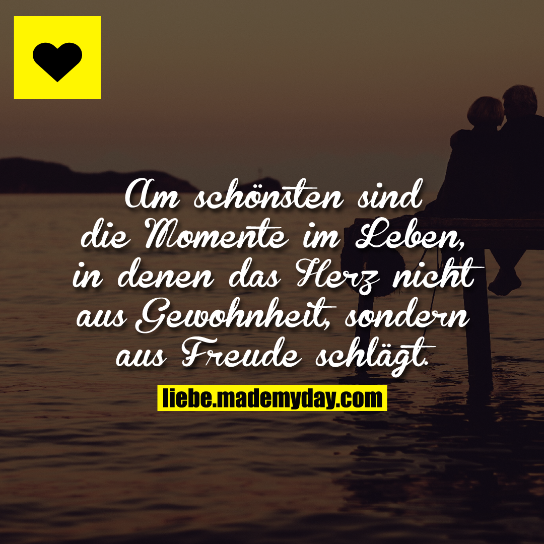 Am schönsten sind die Momente im Leben, in denen das Herz nicht aus Gewohnheit, sondern aus Freude schlägt.