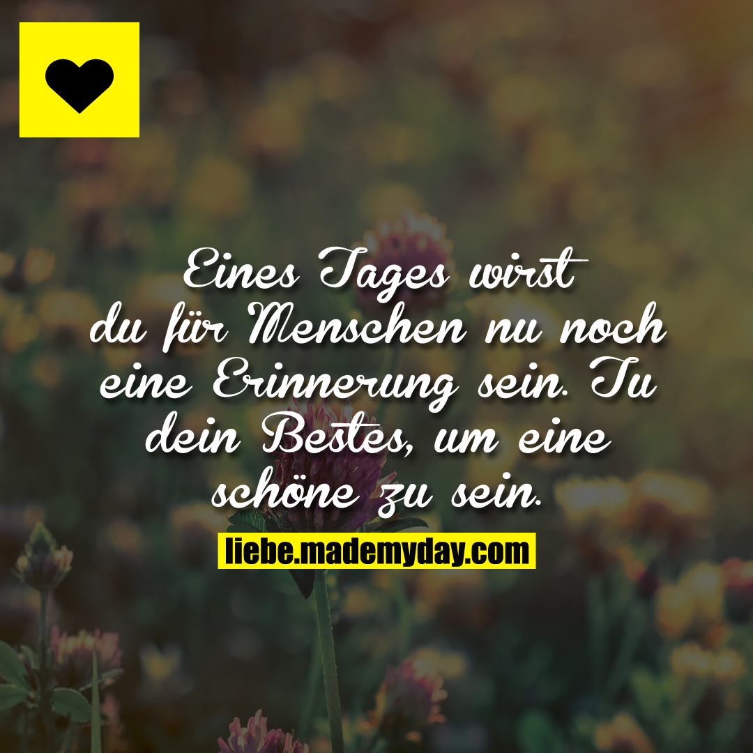 Eines Tages wirst du für Menschen nu noch eine Erinnerung sein. Tu dein Bestes, um eine schöne zu sein.