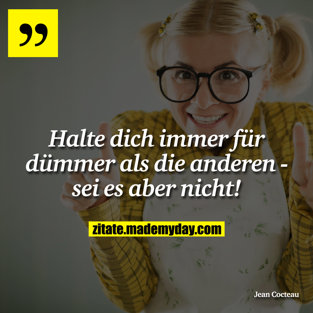 Halte dich immer für dümmer als die anderen - sei es aber nicht!