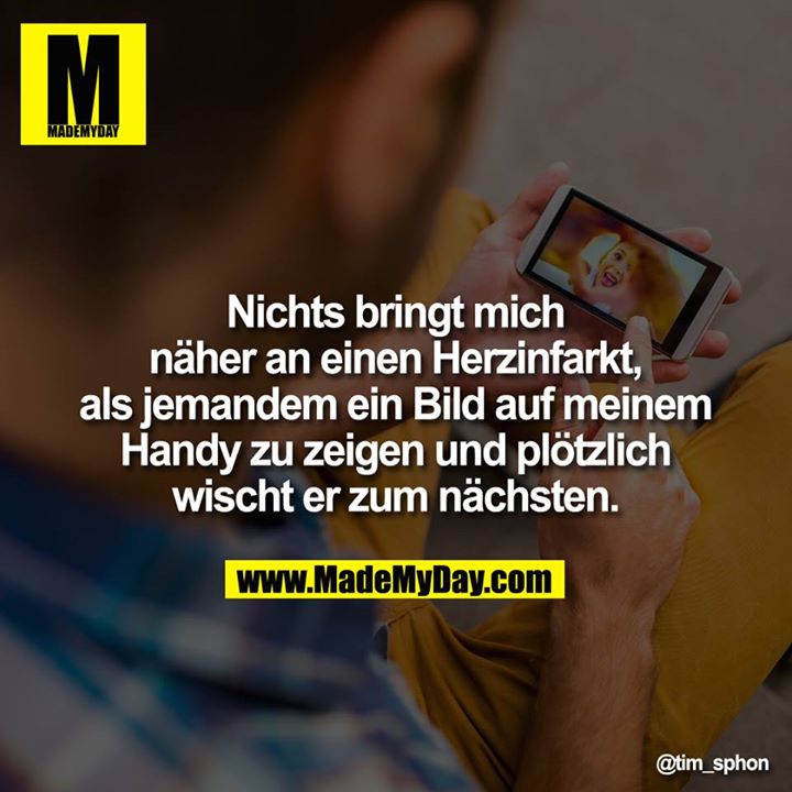Nichts bringt mich näher an einen Herzinfarkt, als jemandem ein Bild auf meinem Handy zu zeigen und plötzlich wischt er zum nächsten.