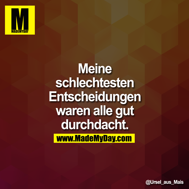 Meine schlechtesten Entscheidungen waren alle gut durchdacht.